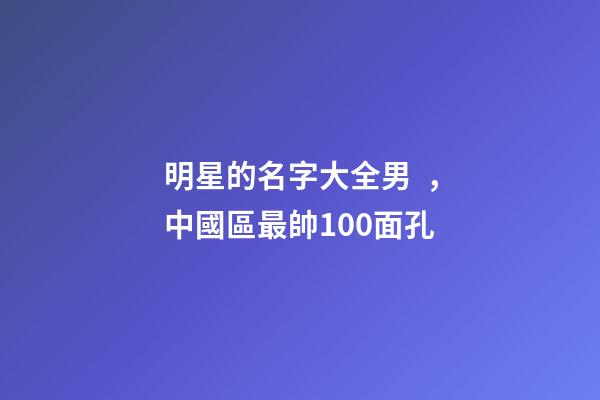 明星的名字大全男，中國區最帥100面孔